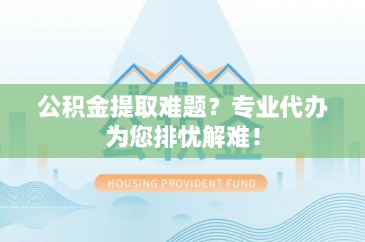 余江公积金提取难题？专业代办为您排忧解难！