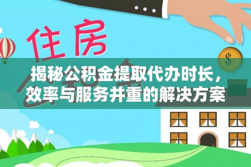 余江揭秘公积金提取代办时长，效率与服务并重的解决方案