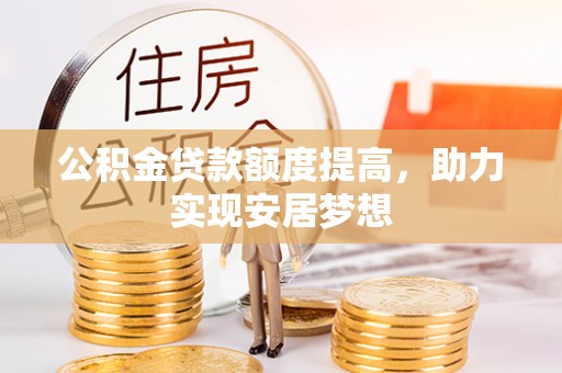 余江公积金贷款额度提高，助力实现安居梦想
