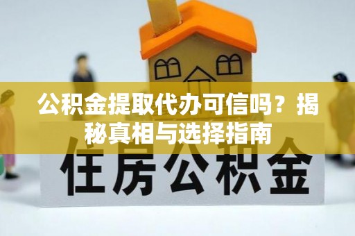 余江公积金提取代办可信吗？揭秘真相与选择指南
