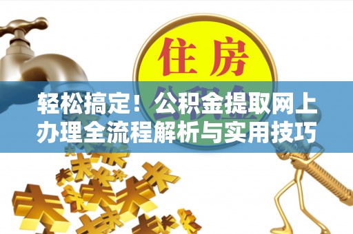 余江轻松搞定！公积金提取网上办理全流程解析与实用技巧