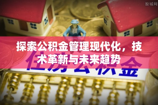 余江探索公积金管理现代化，技术革新与未来趋势