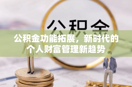 余江公积金功能拓展，新时代的个人财富管理新趋势