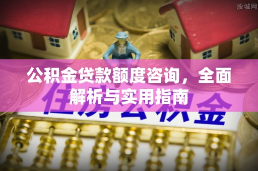 余江公积金贷款额度咨询，全面解析与实用指南
