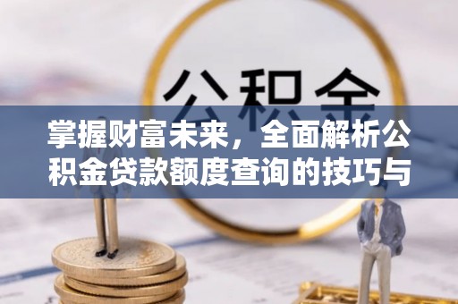 余江掌握财富未来，全面解析公积金贷款额度查询的技巧与策略