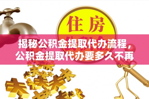 余江揭秘公积金提取代办流程，公积金提取代办要多久不再是谜题