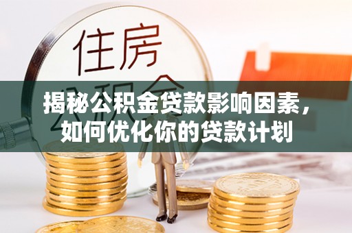 余江揭秘公积金贷款影响因素，如何优化你的贷款计划