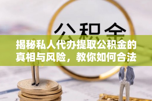 余江揭秘私人代办提取公积金的真相与风险，教你如何合法合规操作