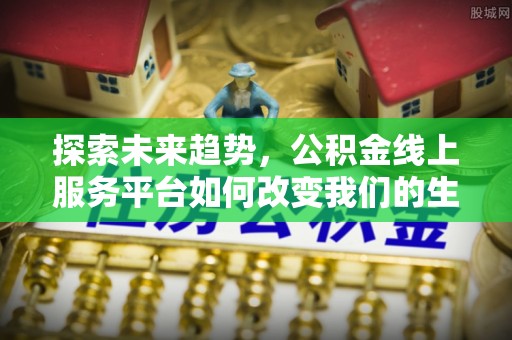 余江探索未来趋势，公积金线上服务平台如何改变我们的生活