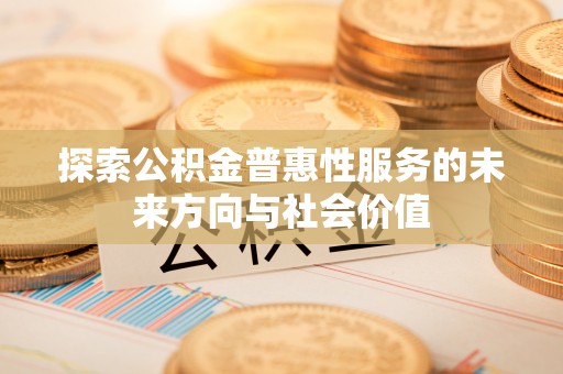 余江探索公积金普惠性服务的未来方向与社会价值