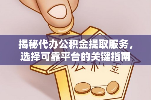余江揭秘代办公积金提取服务，选择可靠平台的关键指南