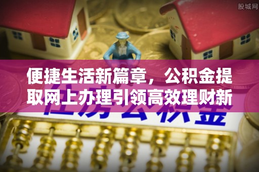 余江便捷生活新篇章，公积金提取网上办理引领高效理财新趋势