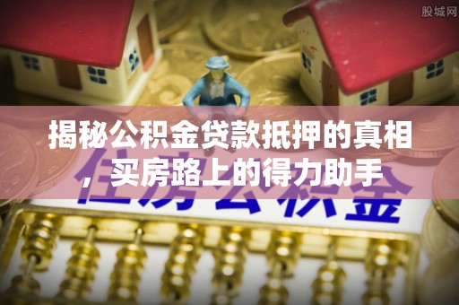 余江揭秘公积金贷款抵押的真相，买房路上的得力助手