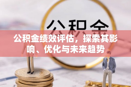 余江公积金绩效评估，探索其影响、优化与未来趋势