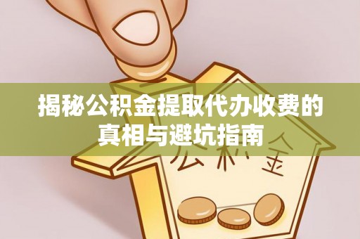 余江揭秘公积金提取代办收费的真相与避坑指南