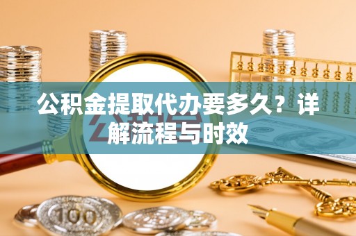 余江公积金提取代办要多久？详解流程与时效