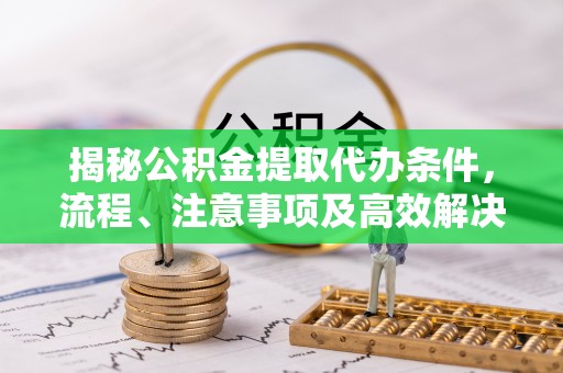 余江揭秘公积金提取代办条件，流程、注意事项及高效解决方案