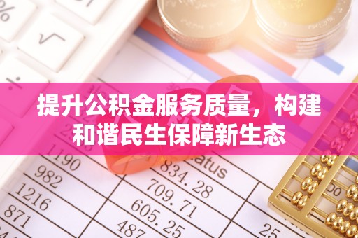 余江提升公积金服务质量，构建和谐民生保障新生态