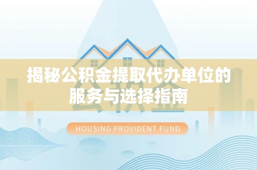余江揭秘公积金提取代办单位的服务与选择指南