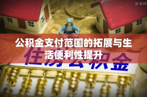 余江公积金支付范围的拓展与生活便利性提升