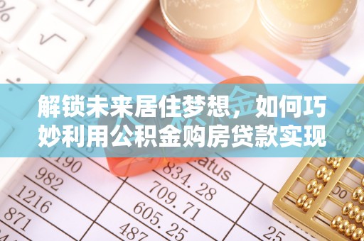 余江解锁未来居住梦想，如何巧妙利用公积金购房贷款实现房产投资