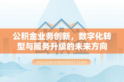 余江公积金业务创新，数字化转型与服务升级的未来方向