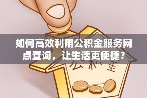 余江如何高效利用公积金服务网点查询，让生活更便捷？
