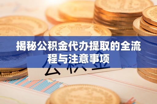 余江揭秘公积金代办提取的全流程与注意事项