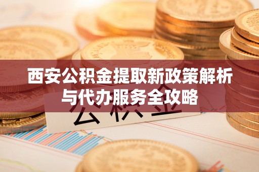余江西安公积金提取新政策解析与代办服务全攻略