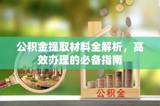 余江公积金提取材料全解析，高效办理的必备指南