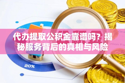 余江代办提取公积金靠谱吗？揭秘服务背后的真相与风险