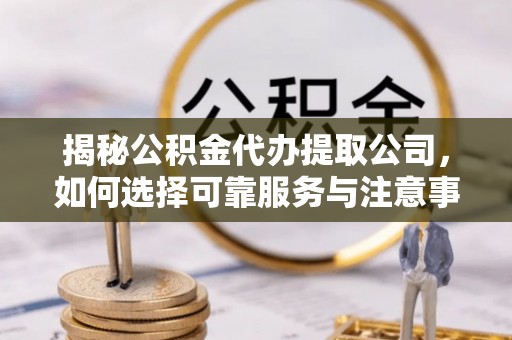 余江揭秘公积金代办提取公司，如何选择可靠服务与注意事项