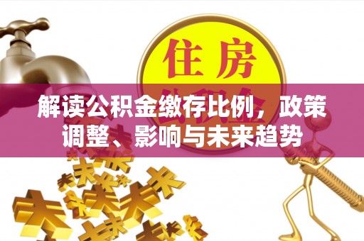 余江解读公积金缴存比例，政策调整、影响与未来趋势