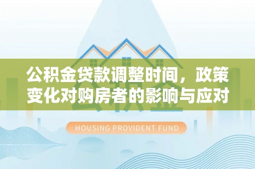 余江公积金贷款调整时间，政策变化对购房者的影响与应对策略