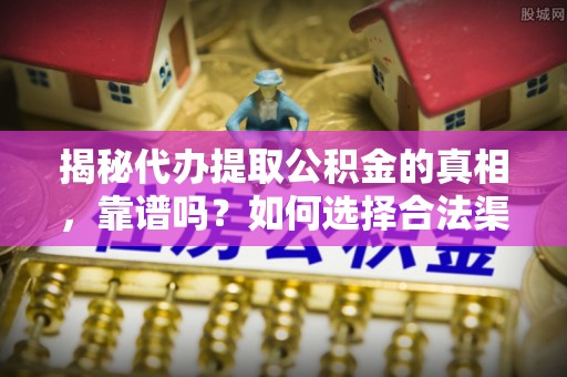 余江揭秘代办提取公积金的真相，靠谱吗？如何选择合法渠道