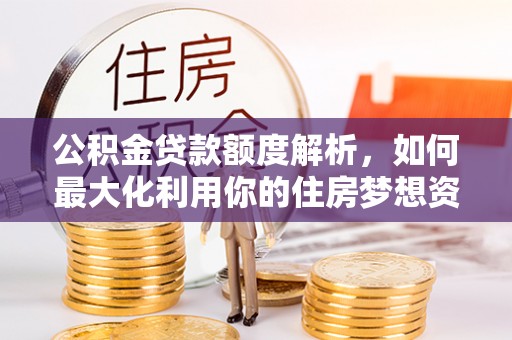 余江公积金贷款额度解析，如何最大化利用你的住房梦想资金