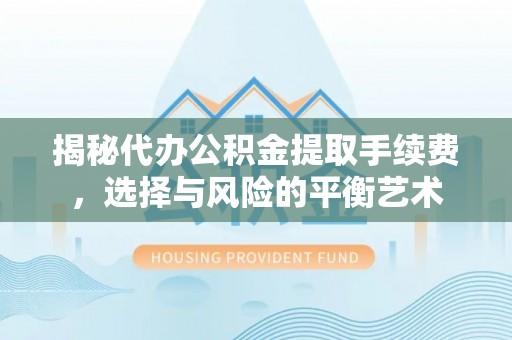 余江揭秘代办公积金提取手续费，选择与风险的平衡艺术