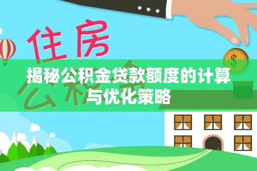 余江揭秘公积金贷款额度的计算与优化策略