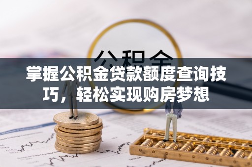 余江掌握公积金贷款额度查询技巧，轻松实现购房梦想