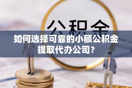 余江如何选择可靠的小额公积金提取代办公司？