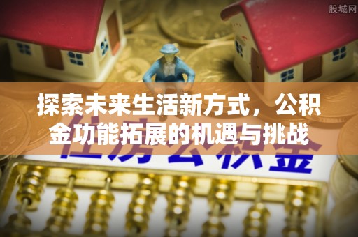 余江探索未来生活新方式，公积金功能拓展的机遇与挑战