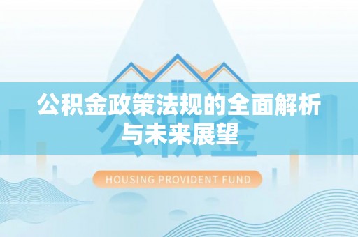 余江公积金政策法规的全面解析与未来展望