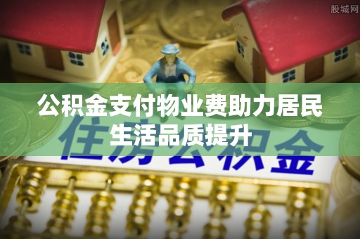 余江公积金支付物业费助力居民生活品质提升