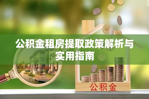 余江公积金租房提取政策解析与实用指南