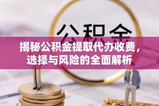 余江揭秘公积金提取代办收费，选择与风险的全面解析