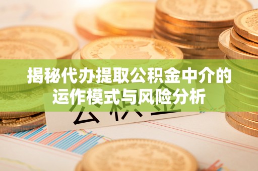 余江揭秘代办提取公积金中介的运作模式与风险分析