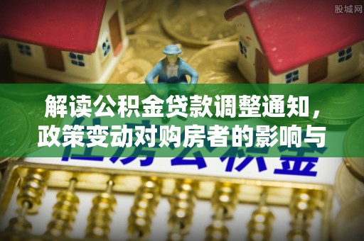 余江解读公积金贷款调整通知，政策变动对购房者的影响与应对策略