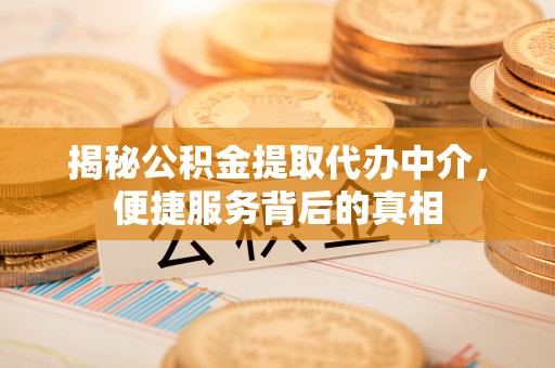 余江揭秘公积金提取代办中介，便捷服务背后的真相