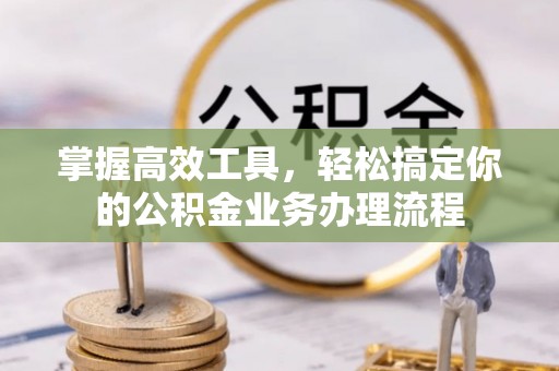 余江掌握高效工具，轻松搞定你的公积金业务办理流程
