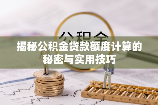 余江揭秘公积金贷款额度计算的秘密与实用技巧